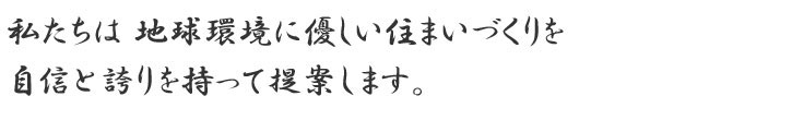 私たちは地球環境に優しい住まいづくりを自信と誇りを持って提案します。